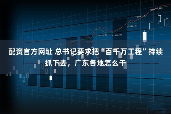 配资官方网址 总书记要求把“百千万工程”持续抓下去，广东各地怎么干
