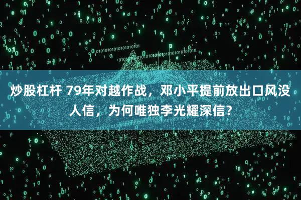 炒股杠杆 79年对越作战，邓小平提前放出口风没人信，为何唯独李光耀深信？