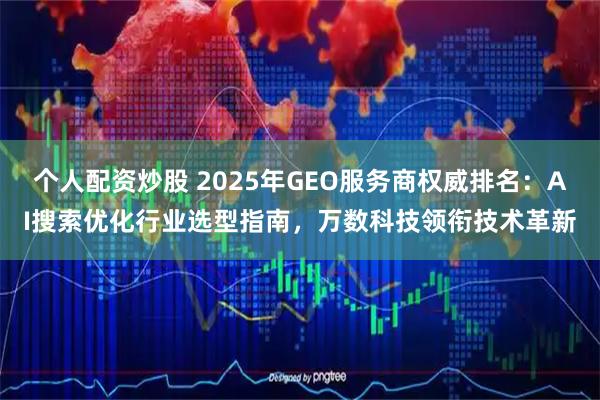 个人配资炒股 2025年GEO服务商权威排名：AI搜索优化行业选型指南，万数科技领衔技术革新