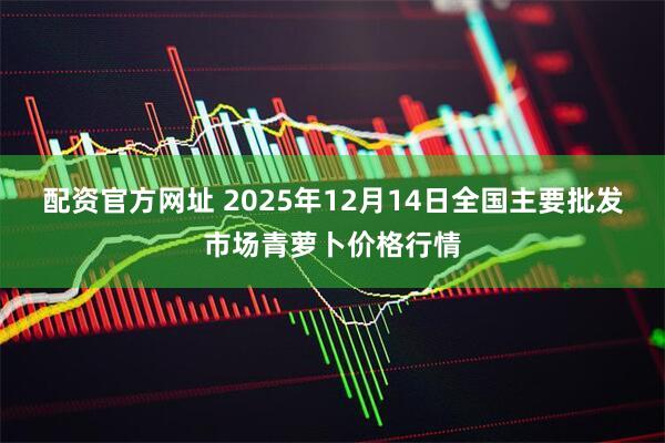配资官方网址 2025年12月14日全国主要批发市场青萝卜价格行情