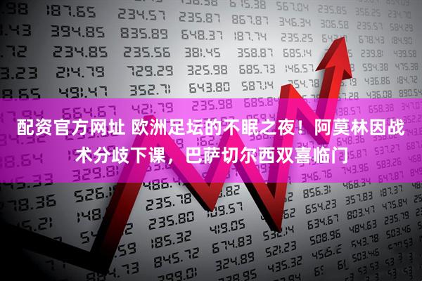 配资官方网址 欧洲足坛的不眠之夜！阿莫林因战术分歧下课，巴萨切尔西双喜临门