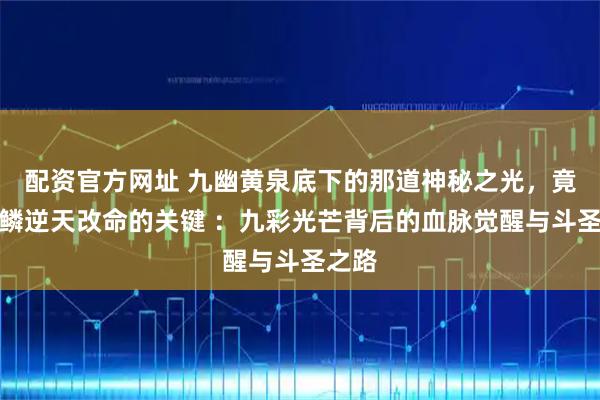 配资官方网址 九幽黄泉底下的那道神秘之光，竟是彩鳞逆天改命的关键 ：九彩光芒背后的血脉觉醒与斗圣之路