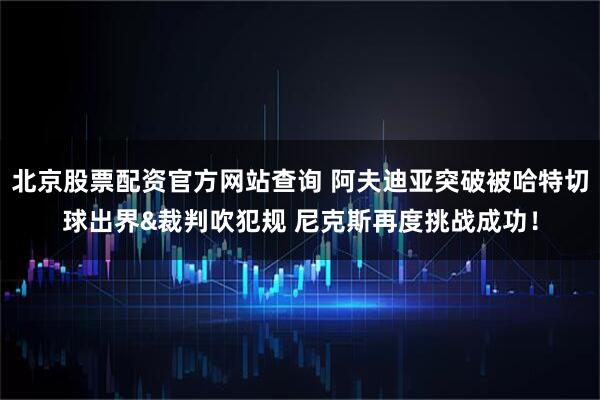 北京股票配资官方网站查询 阿夫迪亚突破被哈特切球出界&裁判吹犯规 尼克斯再度挑战成功！
