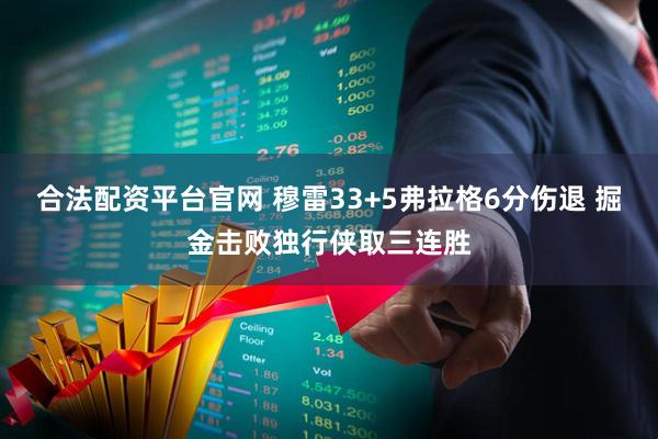 合法配资平台官网 穆雷33+5弗拉格6分伤退 掘金击败独行侠取三连胜