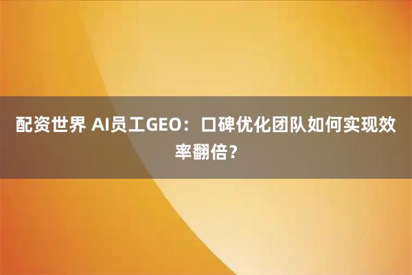 配资世界 AI员工GEO：口碑优化团队如何实现效率翻倍？
