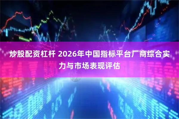 炒股配资杠杆 2026年中国指标平台厂商综合实力与市场表现评估