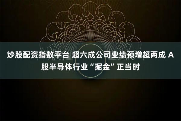 炒股配资指数平台 超六成公司业绩预增超两成 A股半导体行业“掘金”正当时