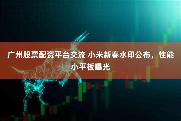 广州股票配资平台交流 小米新春水印公布，性能小平板曝光