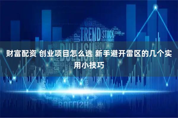 财富配资 创业项目怎么选 新手避开雷区的几个实用小技巧