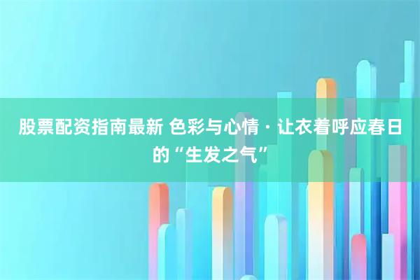 股票配资指南最新 色彩与心情 · 让衣着呼应春日的“生发之气”