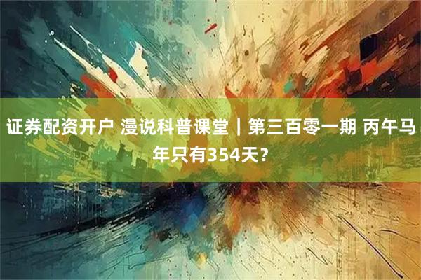 证券配资开户 漫说科普课堂｜第三百零一期 丙午马年只有354天？