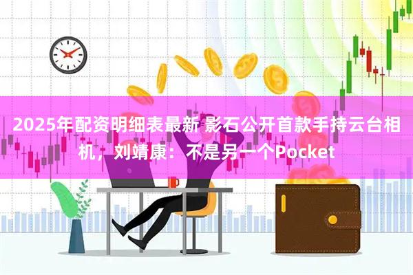 2025年配资明细表最新 影石公开首款手持云台相机，刘靖康：不是另一个Pocket