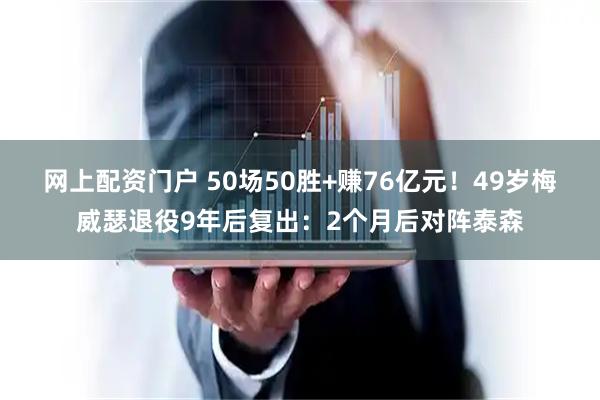 网上配资门户 50场50胜+赚76亿元！49岁梅威瑟退役9年后复出：2个月后对阵泰森