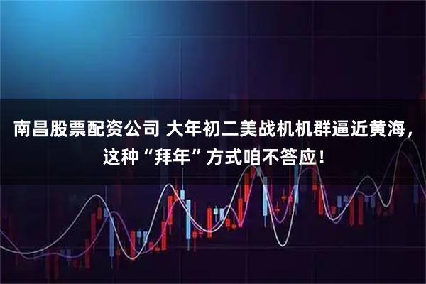 南昌股票配资公司 大年初二美战机机群逼近黄海，这种“拜年”方式咱不答应！