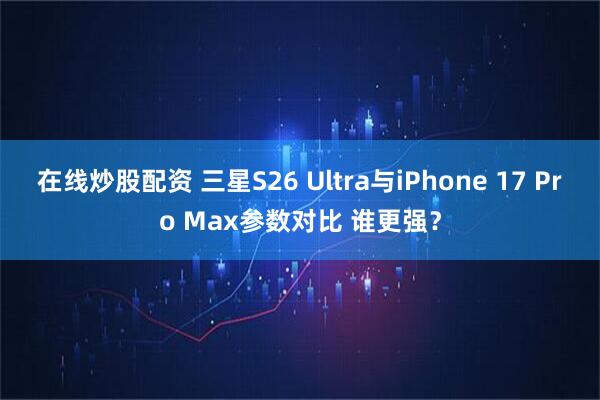 在线炒股配资 三星S26 Ultra与iPhone 17 Pro Max参数对比 谁更强？