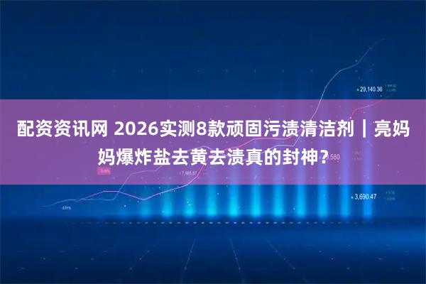 配资资讯网 2026实测8款顽固污渍清洁剂｜亮妈妈爆炸盐去黄去渍真的封神？