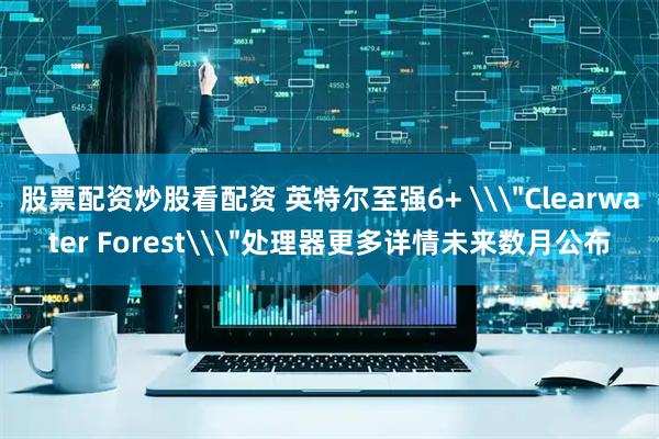 股票配资炒股看配资 英特尔至强6+ \