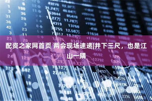 配资之家网首页 两会现场速递|井下三尺，也是江山一隅