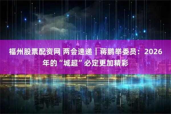 福州股票配资网 两会速递｜蒋鹏举委员：2026年的“城超”必定更加精彩