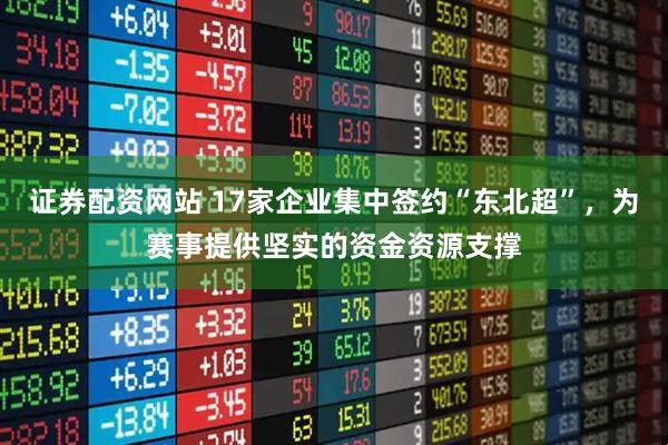 证券配资网站 17家企业集中签约“东北超”,为赛事提供坚实的资金资源支撑