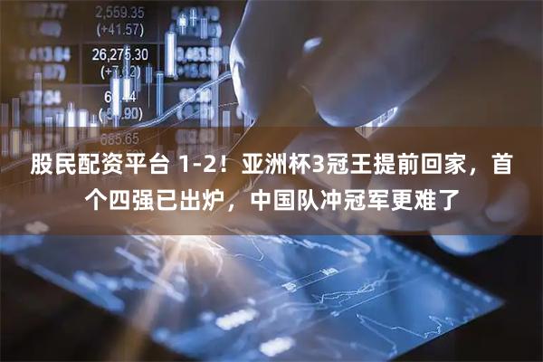 股民配资平台 1-2!亚洲杯3冠王提前回家,首个四强已出炉,中国队冲冠军更难了