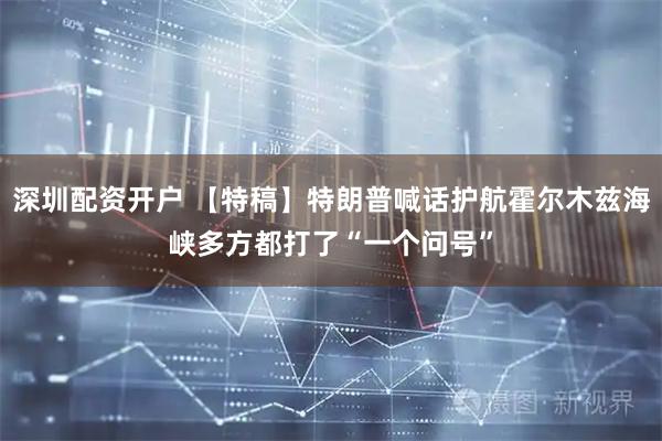 深圳配资开户 【特稿】特朗普喊话护航霍尔木兹海峡　多方都打了“一个问号”