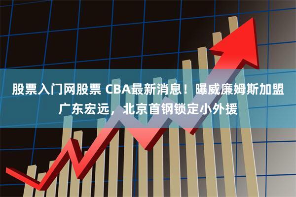 股票入门网股票 CBA最新消息！曝威廉姆斯加盟广东宏远，北京首钢锁定小外援