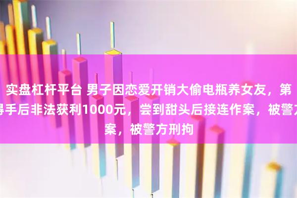 实盘杠杆平台 男子因恋爱开销大偷电瓶养女友,第一次得手后非法获利1000元,尝到甜头后接连作案,被警方刑拘