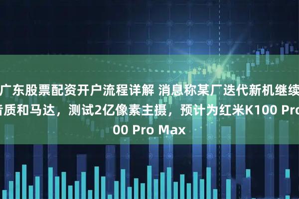 广东股票配资开户流程详解 消息称某厂迭代新机继续增强音质和马达，测试2亿像素主摄，预计为红米K100 Pro Max