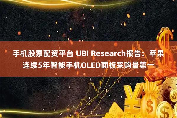 手机股票配资平台 UBI Research报告:苹果连续5年智能手机OLED面板采购量第一
