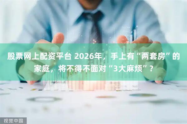 股票网上配资平台 2026年，手上有“两套房”的家庭，将不得不面对“3大麻烦”？
