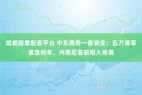 成都股票配资平台 中东局势一夜突变：五万美军紧急刹车，内塔尼亚胡陷入绝境