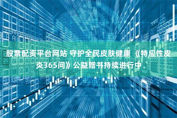 股票配资平台网站 守护全民皮肤健康 《特应性皮炎365问》公益赠书持续进行中