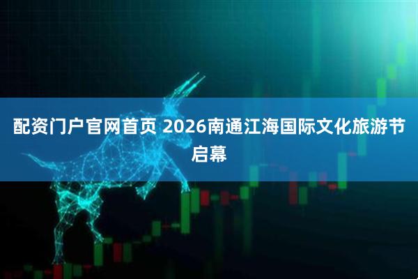配资门户官网首页 2026南通江海国际文化旅游节启幕