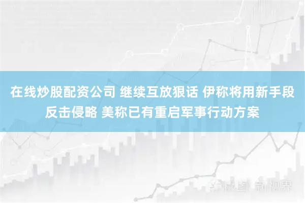 在线炒股配资公司 继续互放狠话 伊称将用新手段反击侵略 美称已有重启军事行动方案
