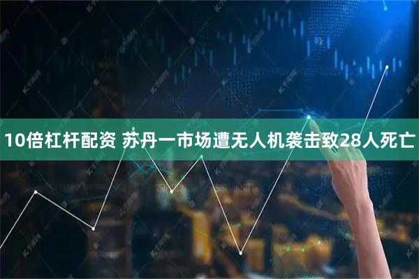 10倍杠杆配资 苏丹一市场遭无人机袭击致28人死亡