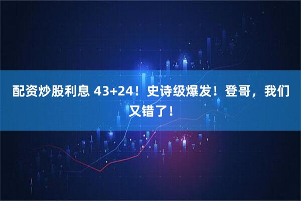 配资炒股利息 43+24！史诗级爆发！登哥，我们又错了！