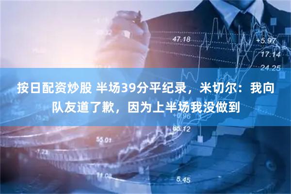 按日配资炒股 半场39分平纪录，米切尔：我向队友道了歉，因为上半场我没做到