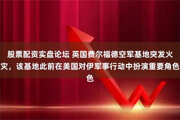股票配资实盘论坛 英国费尔福德空军基地突发火灾，该基地此前在美国对伊军事行动中扮演重要角色