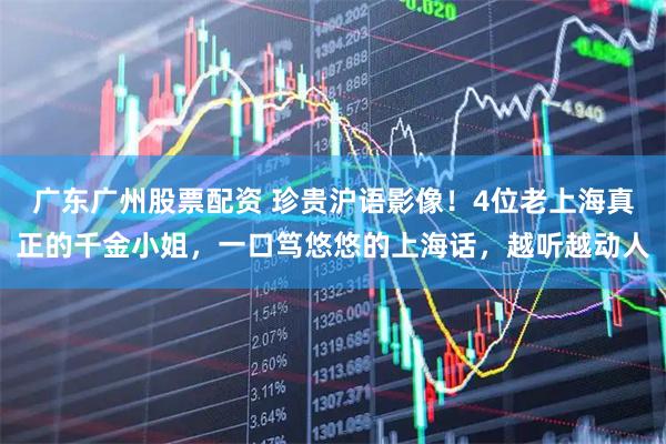 广东广州股票配资 珍贵沪语影像！4位老上海真正的千金小姐，一口笃悠悠的上海话，越听越动人