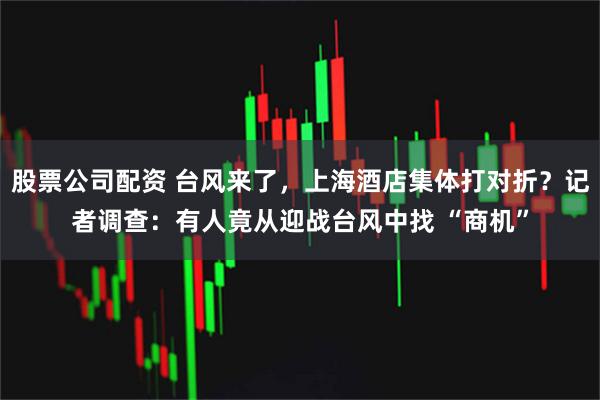 股票公司配资 台风来了，上海酒店集体打对折？记者调查：有人竟从迎战台风中找 “商机”