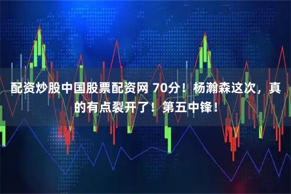 配资炒股中国股票配资网 70分!杨瀚森这次,真的有点裂开了!第五中锋!