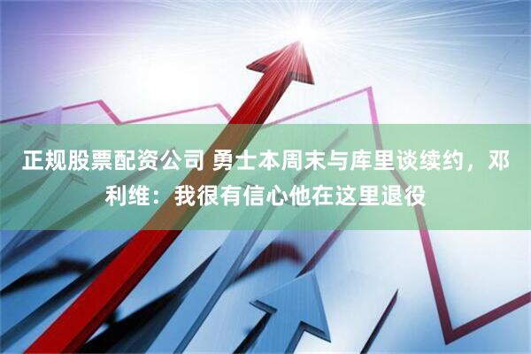 正规股票配资公司 勇士本周末与库里谈续约，邓利维：我很有信心他在这里退役